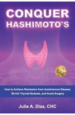 Coperta cărții 'Conquer Hashimoto's: How to Achieve Remission from Autoimmune Disease, Shrink Thyroid Nodules, and Avoid Surgery -'