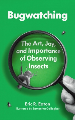 Bugwatching: The Art, Joy, and Importance of Observing Insects - Eric R. Eaton