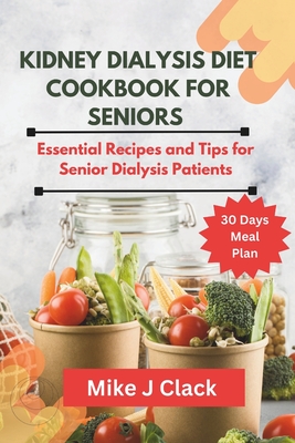 Kidney Dialysis diet Cookbook for Seniors: Essential Recipes and Tips for Senior Dialysis Patients - Mike J. Clack