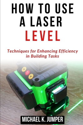 Coperta cărții 'How to Use a Laser Level: Techniques for Enhancing Efficiency in Building Tasks - Michael K. Jumper'