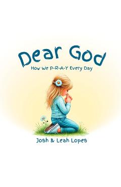 Coperta cărții 'Dear God: How We P-R-A-Y Every Day - Josh Lopes'