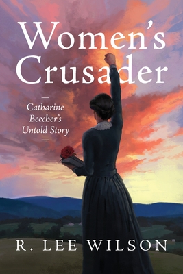Women's Crusader: Catharine Beecher's Untold Story - R. Lee Wilson
