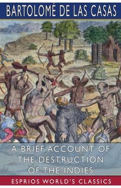 A Brief Account of the Destruction of the Indies (Esprios Classics) - Bartolomé De Las Casas