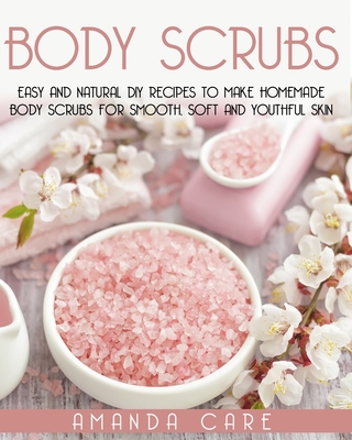 Body Scrubs: Easy And Natural DIY Recipes To Make Homemade Body Scrubs For Smooth, Soft And Youthful Skin - Amanda Care
