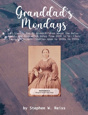 Granddad's Mondays: 85 Stories for My Grandchildren about the Reiss Family and Farm which dates from 1838 in St. Clair County, Illinois. S - Stephen W. Reiss