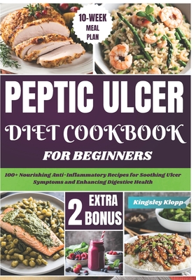 Peptic Ulcer Diet Cookbook for Beginners: 100+ Nourishing Anti-Inflammatory Recipes for Soothing Ulcer Symptoms and Enhancing Digestive Health - Kingsley Klopp