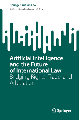 Artificial Intelligence and the Future of International Law: Bridging Rights, Trade, and Arbitration - Abbas Poorhashemi