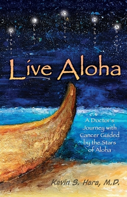 Live Aloha: A Doctor's Journey with Cancer Guided by the Stars of Aloha - Kevin S. Hara