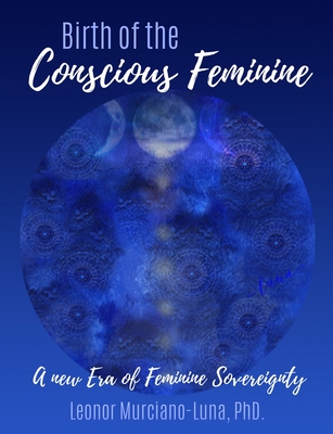 Birth of the Conscious Feminine: A New Era of Feminine Sovereignty - Leonor Murciano-luna