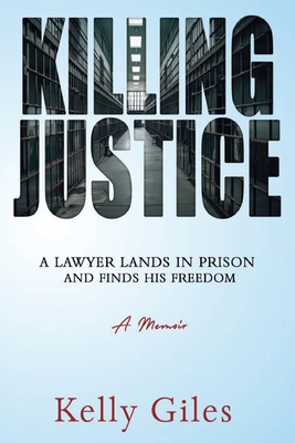 Killing Justice: A Lawyer Lands in Prison and Finds his Freedom - Kelly Giles