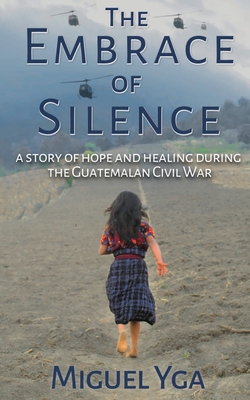The Embrace of Silence: A Story of Hope and Healing During the Guatemalan Civil War - Miguel Yga