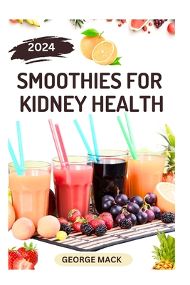 Smoothies for Kidney Health: 40 Delicious and Nutritious Fruits Blends to Detoxify and Prevent Renal Failure - George Mack