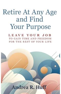 Coperta cărții 'Retire At Any Age and Find Your Purpose: Leave Your Job To Gain Time And Freedom For The Rest Of Your Life - Andrea R.'