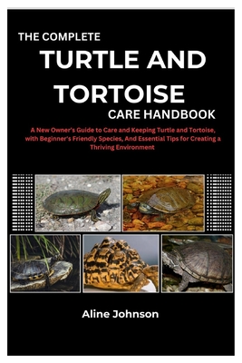 The Complete Turtle and Tortoise Care Handbook: A New Owner's Guide to Care and Keeping Turtle and Tortoise, with Beginner's Friendly Species, And Ess - Aline Johnson