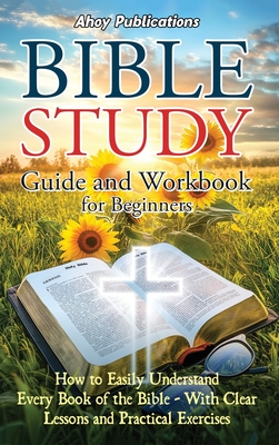 Bible Study Guide and Workbook for Beginners: How to Easily Understand Every Book of the Bible-With Clear Lessons and Practical Exercises - Ahoy Publications