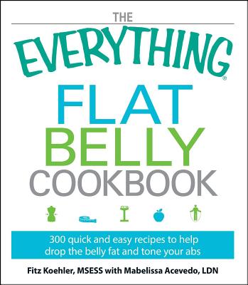 The Everything Flat Belly Cookbook: 300 Quick and Easy Recipes to Help Drop the Belly Fat and Tone Your ABS - Fitz Koehler