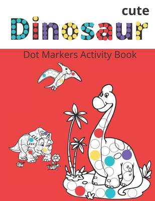 Dot Markers Activity Book: Cute Dinosaurs: BIG DOTS - Do A Dot Page a day - Dot Coloring Books For Toddlers - Paint Daubers Marker Art Creative K -