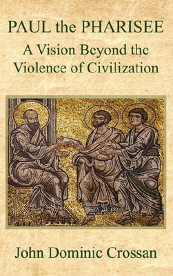 PAUL the PHARISEE: A Vision Beyond the Violence of Civilization - John Dominic Crossan