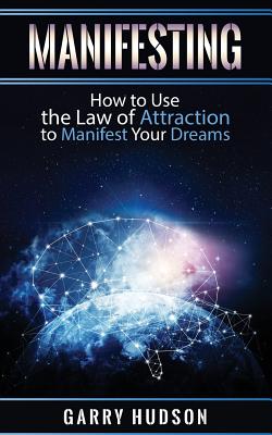 Manifesting: How to Use the Law of Attraction to Manifest Your Dreams - Garry Hudson