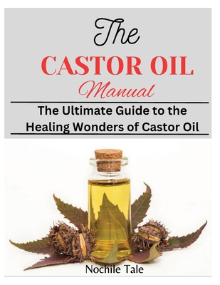 The Castor Oil Manual: The Ultimate Guide to the Healing Wonders of Castor Oil - Nochile Tale