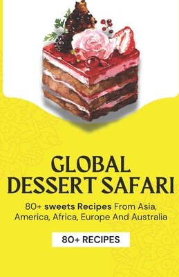 Global Dessert Safari: 80+ sweets Recipes from Asia, America, Africa, Europe And Australia - Himanshu Patel
