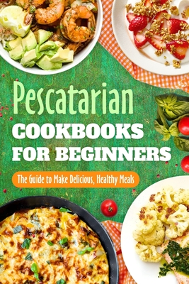 Pescatarian Cookbooks for Beginners: The Guide to Make Delicious, Healthy Meals: Pescatarian Diet Book - Holly Davies
