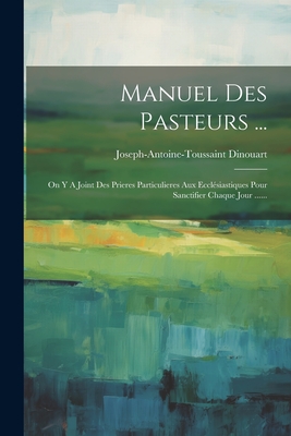 Manuel Des Pasteurs ...: On Y A Joint Des Prieres Particulieres Aux Ecclésiastiques Pour Sanctifier Chaque Jour ...... - Joseph-antoine-toussaint Dinouart