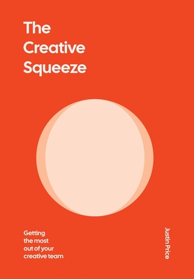 The Creative Squeeze: Getting the Most Out of Your Creative Team - Justin Price