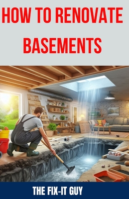 How to Renovate Basements: The Ultimate Guide to Transforming Your Basement with Expert Tips and Techniques for Waterproofing, Finishing, Adding - The Fix-it Guy