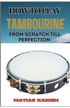 Poza produsului How to Play Tambourine from Scratch Till Perfection: Advanced Techniques, Essential Tips For Perfecting Rhythm, Hand Positions, And Performance Skills - Matias Kaiden