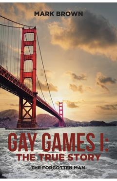 Coperta cărții 'Gay Games I: the True Story: The Forgotten Man - Mark Brown'
