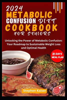 Metabolic Confusion Diet Cookbook for Seniors: Unlocking the Power of Metabolic Confusion: Your Roadmap to Sustainable Weight Loss and Optimal Health - Stephen Kaiser