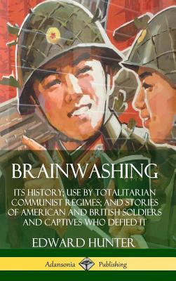 Brainwashing: Its History; Use by Totalitarian Communist Regimes; and Stories of American and British Soldiers and Captives Who Defi - Edward Hunter