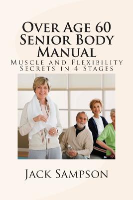 Over Age 60 Senior Body Manual: Muscle and Flexibility Secrets in 4 Stages - Jack Sampson