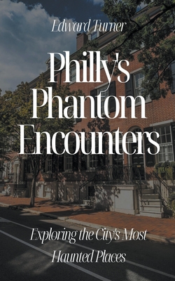 Philly's Phantom Encounters: Exploring the City's Most Haunted Places - Edward Turner