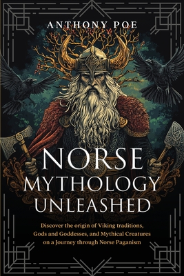 Norse Mythology Unleashed: Discover the Origin of Viking Traditions, Gods and Goddesses, and Mythical Creatures on a Journey Through Norse Pagani - Anthony Poe