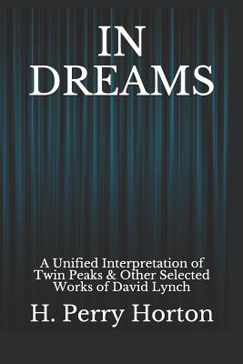 In Dreams: A Unified Interpretation of Twin Peaks & Other Selected Works of David Lynch - H. Perry Horton