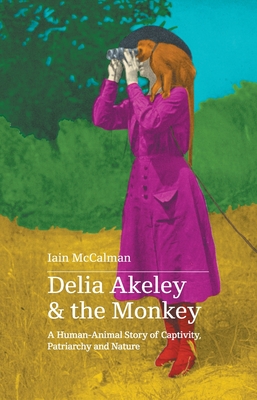Coperta cărții 'Delia Akeley and the Monkey: A Human-Animal Story of Captivity, Patriarchy and Nature - Iain Mccalman'