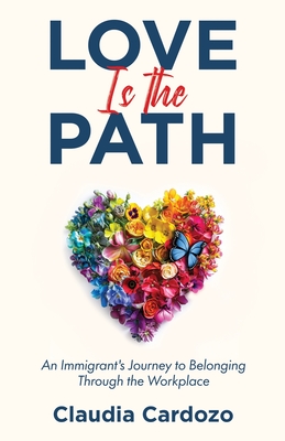 Love Is the Path: An Immigrant's Journey to Belonging Through the Workplace - Claudia Cardozo