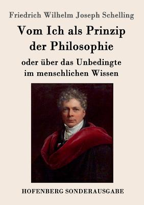 Vom Ich als Prinzip der Philosophie: oder Über das Unbedingte im menschlichen Wissen - Friedrich Wilhelm Joseph Schelling
