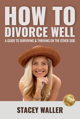 How To Divorce Well: A Guide to Surviving & Thriving on the Other Side - Stacey Waller