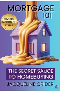 Coperta cărții 'Mortgage 101: The Secret Sauce to Homebuying, Financing & Beyond - Jacqueline Crider'