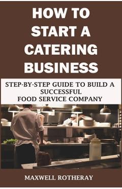 Coperta cărții 'How to Start a Catering Business: Step-By-Step Guide to Build a Successful Food Service Company - Maxwell Rotheray'