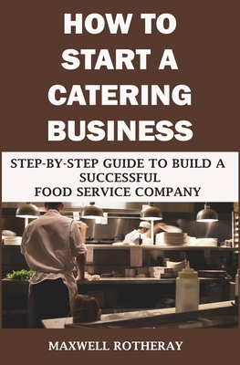 Coperta cărții 'How to Start a Catering Business: Step-By-Step Guide to Build a Successful Food Service Company - Maxwell Rotheray'