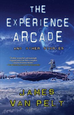 The Experience Arcade and Other Stories - James Van Pelt