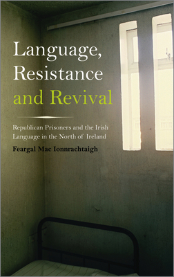 Language, Resistance and Revival: Republican Prisoners and the Irish Language in the North of Ireland - Feargal Mac Ionnrachtaigh
