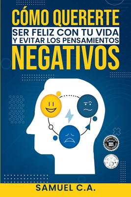 Cómo quererte, ser feliz con tu vida y evitar los pensamientos negativos: Técnicas de pensamiento positivo para cambiar tu mentalidad sobre los proble - Samuel C. A.