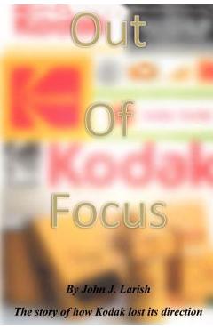 Coperta cărții 'Out of Focus: The story of how Kodak lost its direction - John J. Larish'