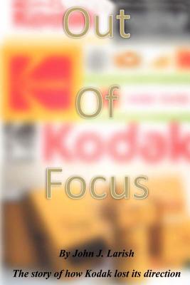 Coperta cărții 'Out of Focus: The story of how Kodak lost its direction - John J. Larish'