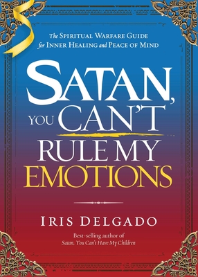 Satan, You Can't Rule My Emotions: The Spiritual Warfare Guide for Inner Healing and Peace of Mind - Iris Delgado